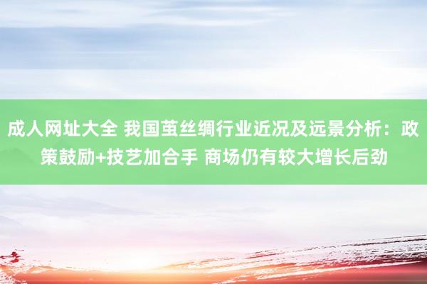 成人网址大全 我国茧丝绸行业近况及远景分析：政策鼓励+技艺加合手 商场仍有较大增长后劲