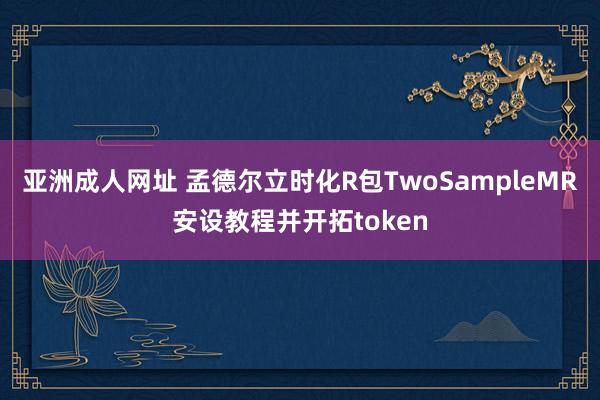 亚洲成人网址 孟德尔立时化R包TwoSampleMR安设教程并开拓token