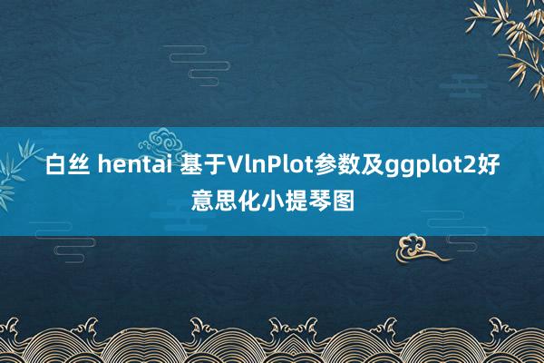 白丝 hentai 基于VlnPlot参数及ggplot2好意思化小提琴图