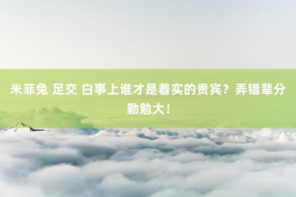 米菲兔 足交 白事上谁才是着实的贵宾？弄错辈分勤勉大！