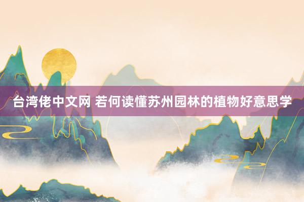 台湾佬中文网 若何读懂苏州园林的植物好意思学