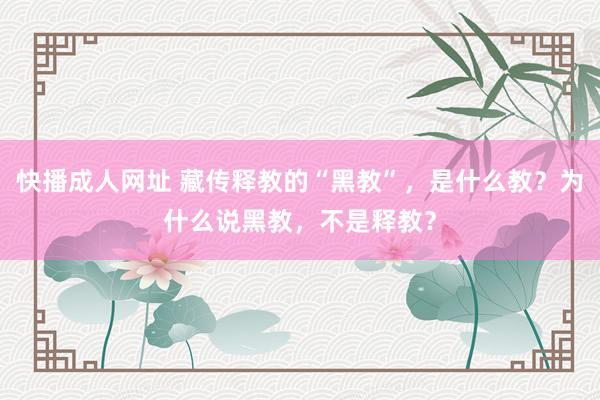 快播成人网址 藏传释教的“黑教”，是什么教？为什么说黑教，不是释教？