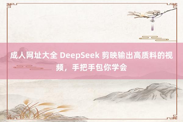 成人网址大全 DeepSeek 剪映输出高质料的视频，手把手包你学会