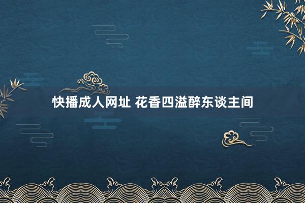 快播成人网址 花香四溢醉东谈主间