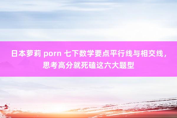 日本萝莉 porn 七下数学要点平行线与相交线，思考高分就死磕这六大题型