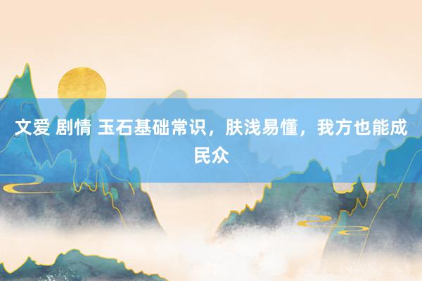 文爱 剧情 玉石基础常识，肤浅易懂，我方也能成民众