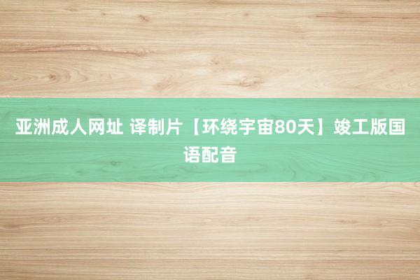 亚洲成人网址 译制片【环绕宇宙80天】竣工版国语配音
