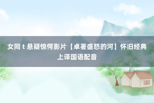 女同 t 悬疑惊愕影片【卓著盛怒的河】怀旧经典上译国语配音